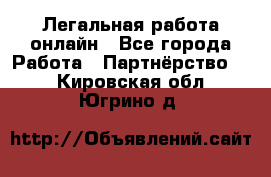 Легальная работа онлайн - Все города Работа » Партнёрство   . Кировская обл.,Югрино д.